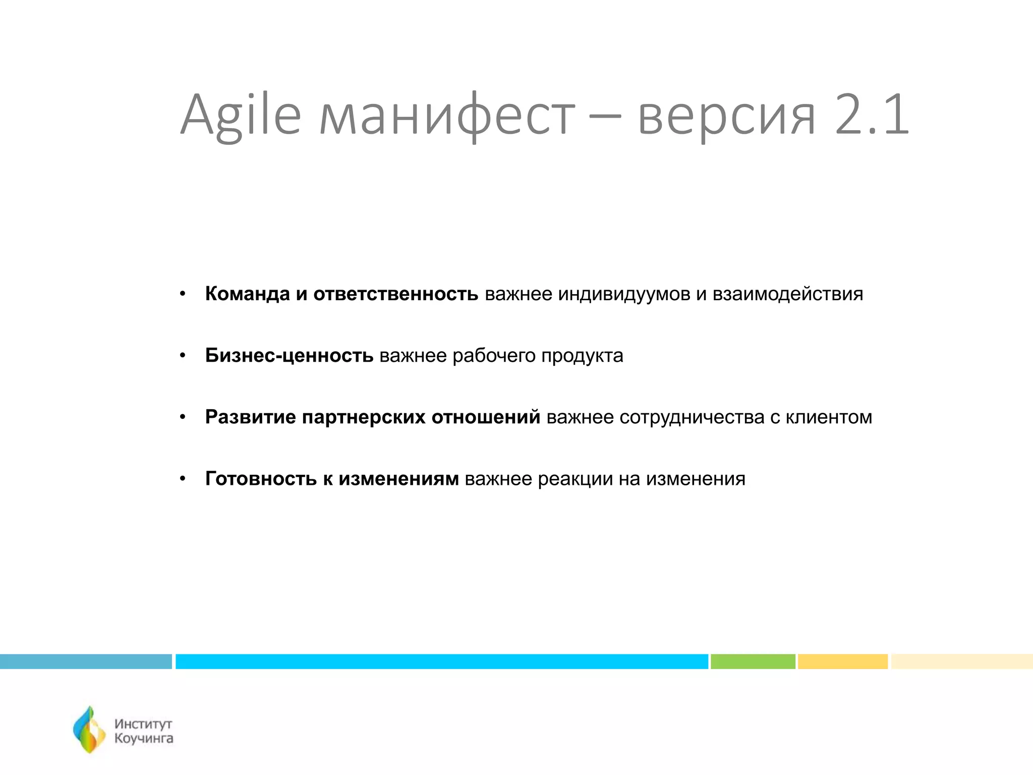 Agile манифест – версия 2.1
• Команда и ответственность важнее индивидуумов и взаимодействия
• Бизнес-ценность важнее рабочего продукта
• Развитие партнерских отношений важнее сотрудничества с клиентом
• Готовность к изменениям важнее реакции на изменения
 