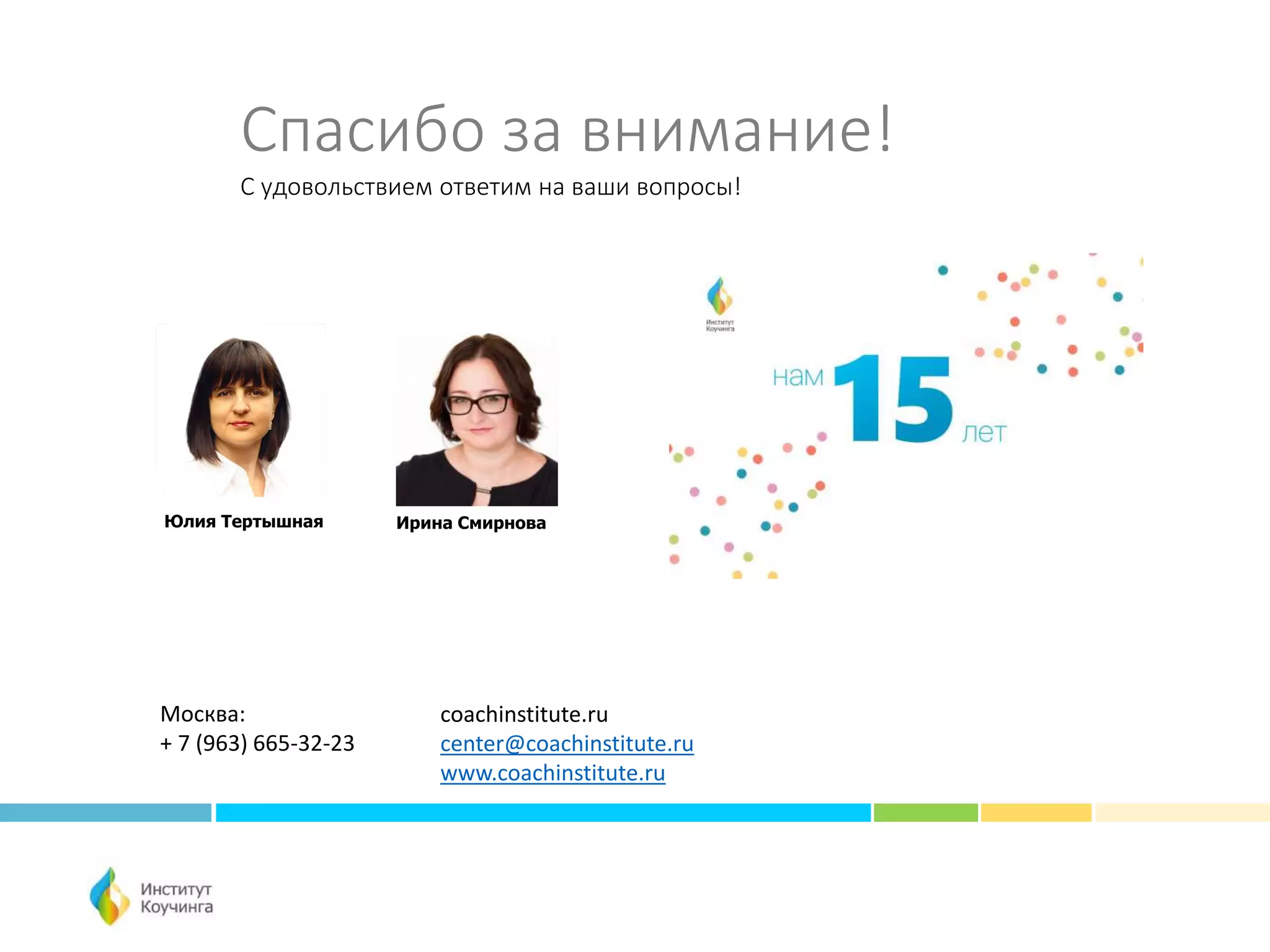 Спасибо за внимание!
С удовольствием ответим на ваши вопросы!
coachinstitute.ru
center@coachinstitute.ru
www.coachinstitute.ru
Москва:
+ 7 (963) 665-32-23
Юлия Тертышная Ирина Смирнова
 