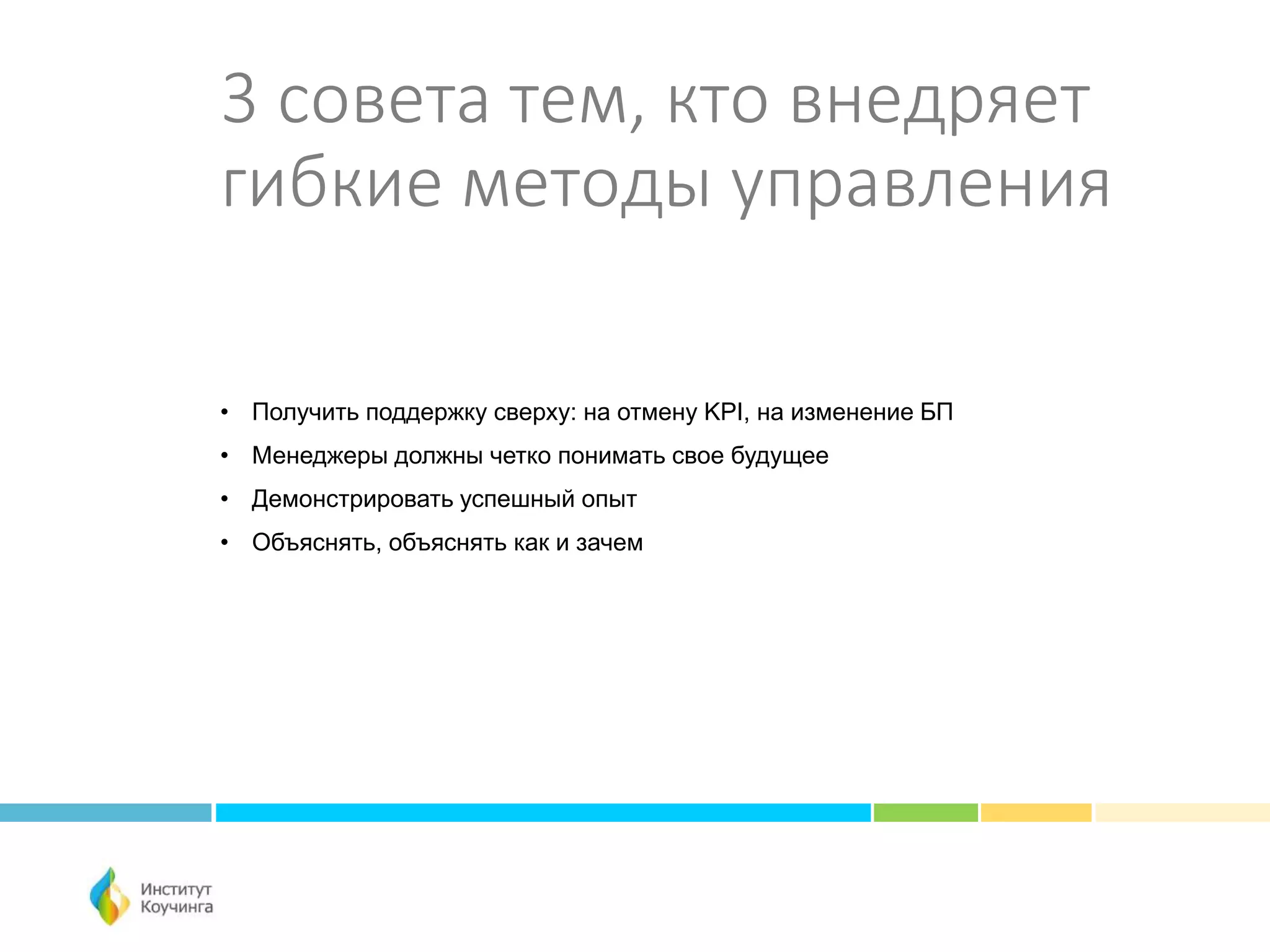 3 совета тем, кто внедряет
гибкие методы управления
• Получить поддержку сверху: на отмену KPI, на изменение БП
• Менеджеры должны четко понимать свое будущее
• Демонстрировать успешный опыт
• Объяснять, объяснять как и зачем
 