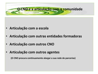 O CNO e a articulação com a comunidade Articulação com a escola Articulação com outras entidades formadoras Articulação com outros CNO Articulação com outros agentes  (O CNO procura continuamente alargar a sua rede de parcerias) 