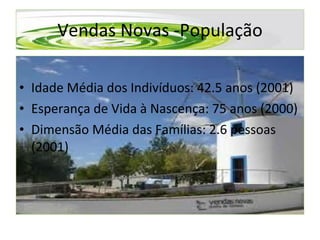 Idade Média dos Indivíduos: 42.5 anos (2001) Esperança de Vida à Nascença: 75 anos (2000) Dimensão Média das Famílias: 2.6 pessoas (2001) Vendas Novas -População 