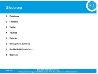 Gliederung

1.   Einleitung

2.   Facebook

3.   Twitter

4.   Youtube

5.   Website

6.   Management Summary

7.   Die TOUROM-Studie 2011

8.   Über uns




Juni 2011                              Social Media bei Reisebüros                           2
                Vorabuntersuchung zur TOUROM-Studie 2011: Social Media in der Reisebranche
 