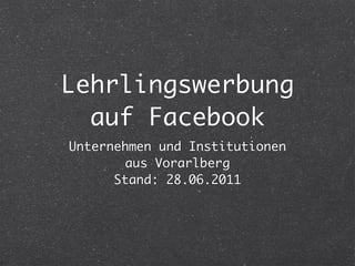 Lehrlingswerbung
  auf Facebook
Unternehmen und Institutionen
       aus Vorarlberg
      Stand: 28.06.2011
 