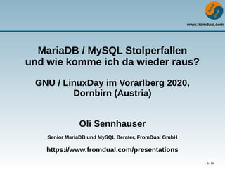 www.fromdual.com
1 / 31
MariaDB / MySQL Stolperfallen
und wie komme ich da wieder raus?
GNU / LinuxDay im Vorarlberg 2020,
Dornbirn (Austria)
Oli Sennhauser
Senior MariaDB und MySQL Berater, FromDual GmbH
https://www.fromdual.com/presentations
 