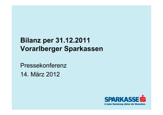 Bilanz per 31.12.2011
Vorarlberger Sparkassen

Pressekonferenz
14. März 2012
 