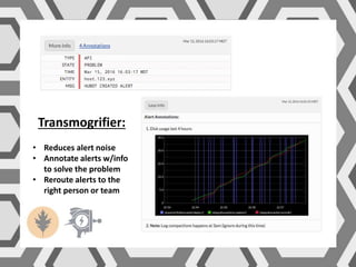 Transmogrifier:
• Reduces alert noise
• Annotate alerts w/info
to solve the problem
• Reroute alerts to the
right person or team
 