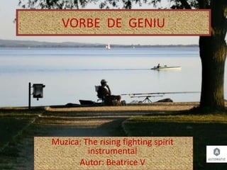 VORBE DE GENIU
Muzica: The rising fighting spirit
instrumental
Autor: Beatrice V
 
