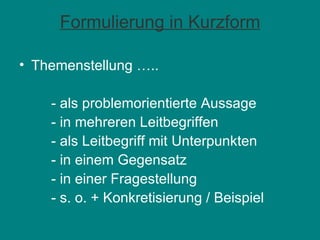 Formulierung in Kurzform Themenstellung …..  - als problemorientierte Aussage - in mehreren Leitbegriffen - als Leitbegriff mit Unterpunkten - in einem Gegensatz - in einer Fragestellung - s. o. + Konkretisierung / Beispiel 