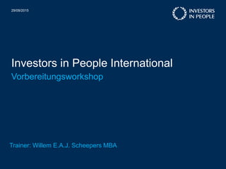 Investors in People International
29/09/2015
Vorbereitungsworkshop
Trainer: Willem E.A.J. Scheepers MBA
 