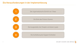 S E L B S T S I C H E R Z U M E R F O L G
Die Herausforderungen in der Implementierung
7
1 Der organisatorische Schnitt von Tribes
2 Die Rolle des Product Owners
3 Die Ausgestalter der Chapter und deren Leads
4 Die Aufstellung der Support-Einheiten
 