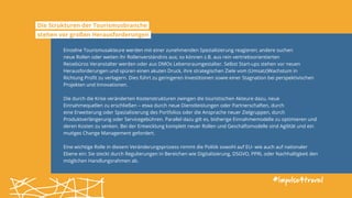 #impulse4travel
Einzelne Tourismusakteure werden mit einer zunehmenden Spezialisierung reagieren; andere suchen
neue Rollen oder weiten ihr Rollenverständnis aus; so können z.B. aus rein vertriebsorientierten
Reisebüros Veranstalter werden oder aus DMOs Lebensraumgestalter. Selbst Start-ups stehen vor neuen
Herausforderungen und spüren einen akuten Druck, ihre strategischen Ziele vom (Umsatz)Wachstum in
Richtung Profit zu verlagern. Dies führt zu geringeren Investitionen sowie einer Stagnation bei perspektivischen
Projekten und Innovationen.
Die durch die Krise veränderten Kostenstrukturen zwingen die touristischen Akteure dazu, neue
Einnahmequellen zu erschließen – etwa durch neue Dienstleistungen oder Partnerschaften, durch
eine Erweiterung oder Spezialisierung des Portfolios oder die Ansprache neuer Zielgruppen, durch
Produktverlängerung oder Servicegebühren. Parallel dazu gilt es, bisherige Einnahmemodelle zu optimieren und
deren Kosten zu senken. Bei der Entwicklung komplett neuer Rollen und Geschäftsmodelle sind Agilität und ein
mutiges Change Management gefordert.
Eine wichtige Rolle in diesem Veränderungsprozess nimmt die Politik sowohl auf EU- wie auch auf nationaler
Ebene ein: Sie steckt durch Regulierungen in Bereichen wie Digitalisierung, DSGVO, PPRL oder Nachhaltigkeit den
möglichen Handlungsrahmen ab.
Die Strukturen der Tourismusbranche
stehen vor großen Herausforderungen
 