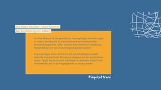 #impulse4travel
Die Krise erfordert neue Akzente
bei Ausbildung und Arbeit
Um ihre Akteure für die geänderten, mannigfaltigen Anforderungen
zu rüsten, benötigt die Tourismusbranche ein professionelles
Wissensmanagement. Dafür müssen neue Akzente in Ausbildung,
Weiterbildung und Informationslogistik gesetzt werden.
Einen wichtigen ersten Schritt für ein zukunftsfähiges Handeln
orten die impulse4travel Teilnehmer übrigens auf der persönlichen
Ebene: Es gilt, die Suche nach Schuldigen zu beenden und sich von
verklärten Blicken in die Vergangenheit zu verabschieden.
 