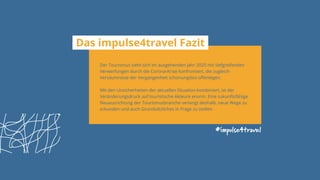 #impulse4travel
Das impulse4travel Fazit
Der Tourismus sieht sich im ausgehenden Jahr 2020 mit tiefgreifenden
Verwerfungen durch die Corona-Krise konfrontiert, die zugleich
Versäumnisse der Vergangenheit schonungslos offenlegen.
Mit den Unsicherheiten der aktuellen Situation kombiniert, ist der
Veränderungsdruck auf touristische Akteure enorm. Eine zukunftsfähige
Neuausrichtung der Tourismusbranche verlangt deshalb, neue Wege zu
erkunden und auch Grundsätzliches in Frage zu stellen.
 