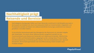 #impulse4travel
Nachhaltigkeit prägt
Reisende und Bereiste
Nachhaltigkeits-Überlegungen fließen auch beim Reisenden zunehmend in die Reiseplanung sowie in
die Auswahl von Anbietern ein. Durch eine bewusstere Wahl von Verkehrsmitteln, Zielgebieten und
Produktarten wandelt sich Reisen vom selbstverständlichen Konsumgut zunehmend zum bewusst
gestalteten, sinnvollen Erlebnis.
In touristischen Destinationen gerät das Management der Ressourcen zur zentralen Aufgabe
aller Stakeholder. Von einem neuen Selbstverständnis ausgehend, wandelt sich die
Tourismusindustrie vom Ressourcen-Verwender zum Lebensraum-Entwickler. Während dies
bisher vor allem auf Destinationsebene angegangen wurde, verlangt dieser Prozess künftig
eine Bewusstwerdung und Einbindung aller Akteure. Dies kann beispielsweise über regionale
Netzwerken, Wertschöpfungskreisläufe oder die Differenzierung mittels komplett neuer
Produkte erfolgen.
 