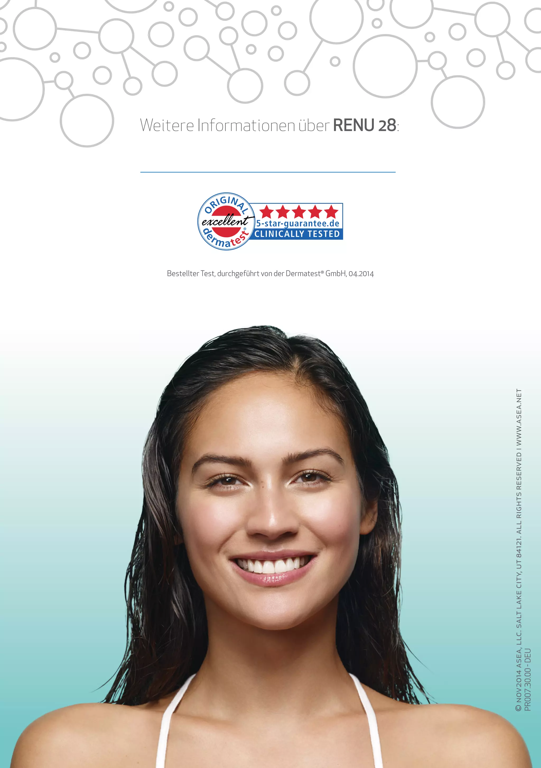 ©
nov2014
asea,
llc.
salt
lake
city,
ut
84121.
all
rights
reserved
i
www.asea.net
Weitere Informationen über RENU 28:
BestellterTest, durchgeführt von der Dermatest®
GmbH, 04.2014
PR007.30.00
-
DEU
 