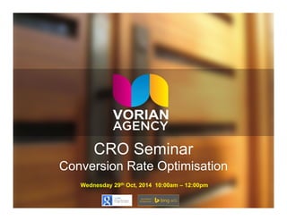 CRO Seminar 
Conversion Rate Optimisation 
Wednesday 29th Oct, 2014 10:00am – 12:00pm 
 