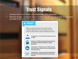 Trust Signals
• Develop trust in your brand, your interactions, your processes.
• Remove Anxiety: Let people know in subtle ways that you are trusted source, have
you been in the press? Do you have reviews? Show them!
Slide: 37
 