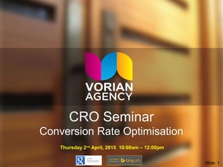 CRO Seminar
Conversion Rate Optimisation
Thursday 2nd
April, 2015 10:00am – 12:00pm
Slide: 1
 