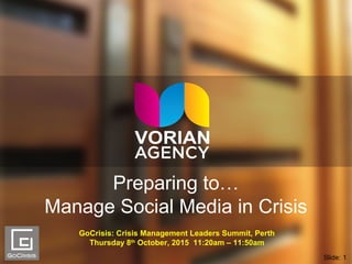 Preparing to…
Manage Social Media in Crisis
GoCrisis: Crisis Management Leaders Summit, Perth
Thursday 8th
October, 2015 11:20am – 11:50am
Slide: 1
 