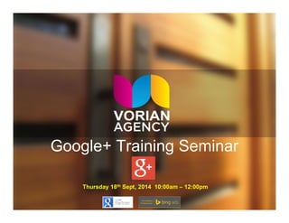 Google+ Training Seminar 
Thursday 18th Sept, 2014 10:00am – 12:00pm 
 