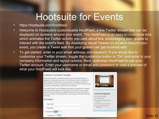 Hootsuite for Events
• https://hootsuite.com/hootfeed
• Welcome to Hootsuite's customizable HootFeed, a live Twitter strea...
