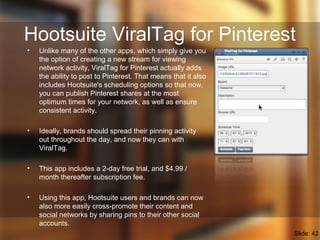 Hootsuite ViralTag for Pinterest
• Unlike many of the other apps, which simply give you
the option of creating a new strea...