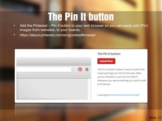 The Pin It button
• Add the Pinterest – Pin It button to your web browser so you can easily add (Pin)
images from websites...