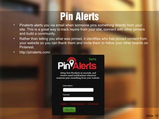 Pin Alerts
• Pinalerts alerts you via email when someone pins something directly from your
site. This is a great way to tr...