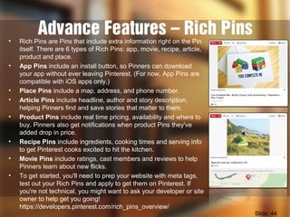 Advance Features – Rich Pins• Rich Pins are Pins that include extra information right on the Pin
itself. There are 6 types...
