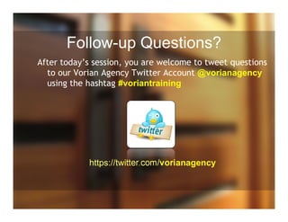 Follow-up Questions?
After today’s session, you are welcome to tweet questions
to our Vorian Agency Twitter Account @vorianagency
using the hashtag #voriantraining
https://twitter.com/vorianagency
 