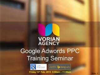 Google Adwords PPC
Training Seminar
Friday 13th
Feb, 2015 9:00am – 11:00am
Slide: 1
 