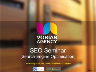 SEO Seminar
[Search Engine Optimisation]
Thursday 22nd
Jan, 2015 10:00am – 12:00pm
Slide: 1
 