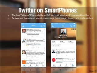 Twitter on SmartPhones
Slide: 24
• The free Twitter APP is available on iOS, Android, Windows Phone and BlackBerry
• Be aware of the reduced size of cover image (hero image) display, and profile picture
 