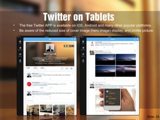 Twitter on Tablets
Slide: 25
• The free Twitter APP is available on iOS, Android and many other popular platforms.
• Be aware of the reduced size of cover image (hero image) display, and profile picture
 