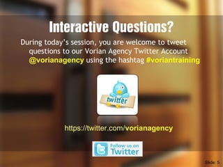 Interactive Questions?
During today’s session, you are welcome to tweet
questions to our Vorian Agency Twitter Account
@vorianagency using the hashtag #voriantraining
https://twitter.com/vorianagency
Slide: 5
 