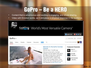 GoPro – Be a HERO
• Content that is adventurous and exciting is engaging, and drives sharing.
• Video with Emotion works, ...