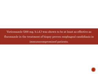 Voriconazole (200 mg, b.i.d.) was shown to be at least as effective as
fluconazole in the treatment of biopsy proven esophageal candidiasis in
immunocompromised patients.
 