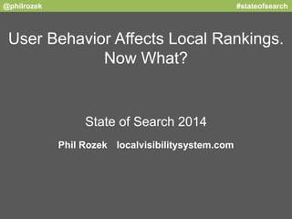 @philrozek #stateofsearch 
User Behavior Affects Local Rankings. 
Now What? 
State of Search 2014 
Phil Rozek localvisibilitysystem.com 
 