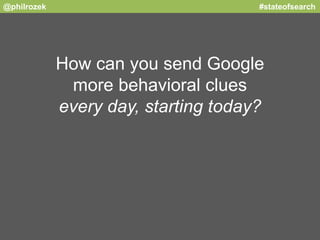 @philrozek #stateofsearch 
How can you send Google 
more behavioral clues 
every day, starting today? 
 