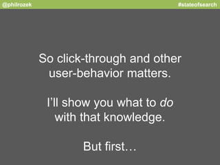 @philrozek #stateofsearch 
So click-through and other 
user-behavior matters. 
I’ll show you what to do 
with that knowled...