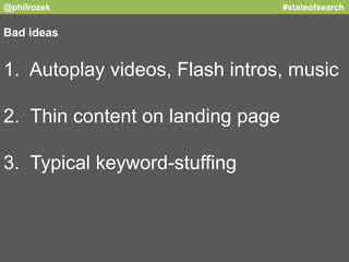 @philrozek #stateofsearch 
Bad ideas 
1. Autoplay videos, Flash intros, music 
2. Thin content on landing page 
3. Typical...