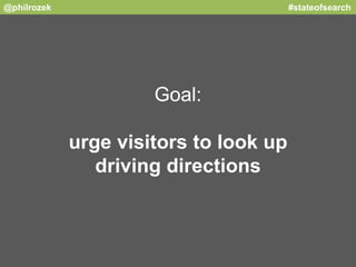 @philrozek #stateofsearch 
Goal: 
urge visitors to look up 
driving directions 
 