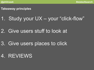 @philrozek #stateofsearch 
Takeaway principles 
1. Study your UX – your “click-flow” 
2. Give users stuff to look at 
3. G...