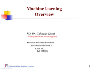 Machine learning  Overview PD. Dr. Gabriella Kókai [email_address] Friedrich-Alexander-Universität Lehrstuhl für Informatik 2 Raum 04.131 Tel: 8528996 