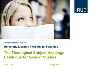 University Library / Theological Faculties

The Theological Subject Headings
Catalogue for Gender Studies
2012-12-26                         Philipp Baar
 