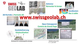 GEOSchool Day 2018
6. / 7. Juni 2018
Bundesamt für Landestopografie swisstopo
www.swissgeolab.ch
3D Porträts | Portraits 3D
Geolokalisierung
Géolocalisation
Opas Fotoapparat
Caméra de Grand-Papa
Zeitreise
Remonter le temps
Sandkasten
Bac à sable
 
