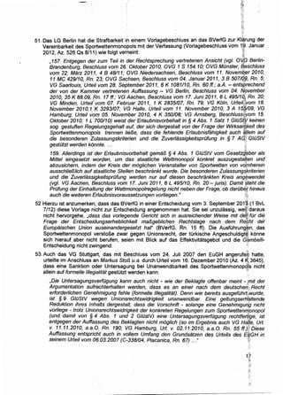 51. Das LG Berlin hat die Strafbarkeit in einem Vorlagebeschluss an das BVerfG zur Kla,rung der
Vereinbarkeit des Sportwettenmonoj:>els mit der Verfassung (Vorlagebeschluss vom 1;~. Januar
2012, Az.. 526 Qs 8/11) wie folgt verheint: ~~:
, 157. Entgegen der zum Teil in der Rechtsprechung vertretenen Ansicht (vgl. 0{.G Berlin-
Brandenburg, Besch/uss vom 26. 'Oktober 2010, OVG 1 S 154.10; OVG MOnster, ~.eschluss
vom 22. Marz 201,1, 4 B 48111; QVG Niedersachsen, Beschluss vom 11. Novemfi,er 2010,
11 MC 429110, Rn: 23; OVG Sachsen, Beschluss vom 04. Januar 2011, 3 B 5071Qp, Rn. 5;
VG Saarlouis, Urteilvom 28. September 2011, 6 K 1081110, Rn. 60 ff.; a.A.- entsprechend
der von der Kammer vertretenen Auffassung - VG Berlin, Besch/uss vom 04. fJpvember
2010, 35 K 88.09, ,Rn. 17 ff.; VG Aachen, Besch/uss vom 17. Juni 2011, 6 L 49511Q1; Rn. 20;
VG Minden, Urteit' vom 07. Februar 2011, 1 K 2835107, Rn. 79; VG Koln, Urteift;;vom .18.
November 2010, 1W 3293107; VG Halle, Urteil vom 11. November 2010, 3 A 1S~f09; VG
Hamburg; Urteil vom 05. November 2010, 4 K 350108; VG Arnsberg, BeschlussiJ[vom 1!).
Oktober 2010, 1 L 700110) weist der Erlaubnisvorbehalt in§ 4 Abs. 1 Satz 1 GJOSt,~y keinen
sog. gestuften Rege/ungsgehalt auf, der sich dergestalt von der Frage der Wirksaifikeit des
Sportwettenmonopols trennen li~/3e, dass die feh/ende Erlaubnisfahigkeit auch ~f.lein auf
die besonderen Zulassungskriteiien und die Zuver/assigkeitsprOfung in § 7 A~;l GJOStV
gestotzt werden konnte. ... •':
159. Allerdings ist der Erlaubnisvorbehalt gema/3 .§ 4 Abs. 1 GJOStV vom Gesetz~~ber a/s
Mittel eingesetzt worden, · um das· staatliche Wettmonopo/ konkret auszugesta{ten und
abzusichem, indem der Kreis der moglichen Veranstalter von Sportwetten von VQfnherein
aussch/ie/3/ich aufstaatliche Stel/€jn beschrankt wurde. Die besonderen Zulassung~/{riterien
und die Zuver/assigkeitsprOfung Werden nur auf diesen beschrankten Kreis ang~wendet
(vgl. VG Aachen, Beschluss vom 17. Juni 2011, 6 L 495110, Rn. 20- juris). Damit $teht die
PrOfung der Einhaltung der Wettmonopolrege/ung nicht neben der Frage, ob darObii,f; hinau's
auch die weiteren Erlaubnisvoraus$efzungen vorliegen." ;}!!
52 Hierzu ist anzumerken; dass das BVerfG in einer Entscheidung vom 3. September 20f~ (1 Bvl
7/12) diese Vorlage nicht zur Entscheidung angenommen hat. Sie sei unzulassig, weH,daraus
nicht hervorgehe, ,dass das vorlegende Gericht sich in ausreichender Weise mit dfi.~ fOr die
Frage der Entscheidungserheblichkeit ma/3geblichen Rechtslage nach dem Rf{qht de·r
Europaischen Union auseinandergesetzt haf' (BVerfG, .Rn. 15 ff). Die AusfOhrung·~n. das
Sportwettenmonopol verstoBe zwar gegen Unionsrecht, der tOrkische Angeschuldigt§' konne
sich hierauf aber nicht berufen, seien mit Blick auf das Effektivitatsgebot und die G~mbe//i-
Entscheidung nicht zwingend. · ~':
53. Auch das VG Stuttgart, das mit Beschluss vom 24. Juli 2007 den EuGH angerufe~ hatte,
urteilte im Anschluss an Markus Sto/3 !J.a. durch Urteil vom 16. Dezember 2010 (Az.. 4 ~;3645),
dass eine Sanktion oder Untersagung bei Unanwendbarkeit des Sportwettenmonopd:ls nicht
allein auf formelle 11/egalitat gestutzt werden kann. ·~·
,Die Untersagungsv,erfOgung kann auch nicht - wie der Beklagte offenbar meint -;~mit der
Argumentation aufrechterhalten werden, dass es an einer nach dem deutschent Recht
erforderlichen Genehmigung fehle (formelle 11/ega/itat). Denn wie bereits ausgefOhrt~:wurde,
ist § 9 GJOStV wegen Unionsre¢htswidrigkeit unanwendbar. Eine geltungserh~ltende
Reduktion ihres lnhalts dergestalt, ·dass die Vorschrift - solange eine Genehmigurifl nicht
vorliege - trotz Unionsrechtswidrigkeit der konkreten Regelungen zum SportwettenmJ;mopo/
(und damit von § 4 Abs. 1 und 2 G/OstV) eine UntersagungsverfOgung rechtferi}ge, ist
entgegen der Auffassung des Beklagten nicht moglich (so im Ergebnis auch VG Hajje, Urt. ·
v. 11.11.2010, a.a.O. Rn. 190; VG Hamburg, Urt. v. 02.11.2010, a.a.O. Rn. 55 ff.)~'Diese
Auffassung entspricht auch in vollem Umfang den Grundsatzen des Urteils des ElfiGH in
seinem Urtei/ vom 06. 03.2007 (C-338104, Placanica, Rn. 67) ..." !~
 
