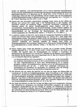 ' ~
System auf objektiven, nicht diskriminierenden und im Voraus bekannten Erlaubf).!skriterien
beruhe und eine rechtsstaatlichen Anforderungen genugende verwaltungsgerichtlich~1 Kontrolle
gewahrleiste (BayVGH, z. B. Beschluss vom 27. Januar 2012, 10 CS 11.2158, Rn. ~3 ff.). Ein
vollstandiges Verbot sei aber nicht gerechtfertigt, weil bei Zweifeln Ober die Erlaubri{sfahigkeit
zunachst Nebenbestimmungen in Betracht kommen (vgl auch BayVGH, Urt. v. 15.51
~2012, 10
BV 10.2257; Beschluss vom 26.1.2012, 10 CS 11.1889). ·
~t;:
60. Obwohl also das Unionsrecht unterschiedlich ausgelegt wurde, kamen ab den Urt~ilen des
BVerwG vom Juni/Juli 2011 beide Lager in der Rechtsprechung zu dem Ergeb'his, dass
behordliche Verbote und Sanktionen wegen ,unerlaubten G/Ocksspiels" rechtswi~rig sind.
Allerdings stutzen die oberen Verwaltungsgerichte dieses Ergebnis nicht :i{auf die
unionsrechtliche Unanwendbarkeit des Erlaubnisvorbehalts, sondern fingieren wei{erhin die
theoretische Moglichkeit der Erlaubniserteilung an private Wettveranstalter und prufen)'dann die
Erlaubnisfahigkeit auf der Grundlage der Beschrankungen des GluStV ;~nd der. d:···
Ausfuhrungsgesetze (vgl. VGH Mannheim, Besch!. v. 31.08.2011; Az.: 6 S 1695/11). f!~
1~~~:
61.1n mehreren Urteilenvon Mai 2013, die fUr beide der vorliegenden Tatzeitraume relevant sind,
anderte das BVerwG jedoch seine Rechtsprechung von Juni/Juli 2011. Jene Urte!]le seien
missverstanden worden. Die deutschen Stellen durften die Vermittlung und Veranstaltung von
Sportwetten ohne deutsche Erlaubnis auch im Anwendungsbereich der Dienstleistun~·sfreiheit
,praventiv" vollstandig und dauerhaft verbieten; es bestehe keine PfliSht der
Untersagungsbehorde, eine unerlaubte Tatigkeit bis zur f:<Jarung ihrer Erlaubnisfahigk~it durch
die Erlaubnisbehorde zu dulden (BVerwG, Urteile v. 16. Mai 2013, 8 C 14.12, 15.1?,~. 16.12
u.a.). :
')..;·
62. Diesen Urteilen lagen Urteile des BayVGH zu Grunde, die zu Gunsten privater Vermittler
ergingen (BayVGH, Urt. v. 12.1.2012, 10 BV 10.2271; 10 BV 10.2505 bzw. v. 24.1.201@, 10 BV
10.2665). Der BayVGH hatte die Rechtswidrigkeit von Verboten in Anwend6ng der
Rechtsprechung des BVerwG vom Juni/Juli 2011 bestatigt und die Revision nicht zugelassen.
Das BVerwG hat die Revision dann durch Beschlusse vom 24. Mai 2012 (BVerwG 8~8 33.12l'j
u.a.) mit folgender Begrundung zugelassen: ~·:. ~~
, /m Revisionsverfahren w/rd voraussichtlich u. a. zu klaren sein, ob die Vereinbark~it
des staatlichen Sportwettenmonopols mit dem unionsrechtlichen KoharenzerforderPIIs
von einer Folgenabschatzung im Sinne einer Wanderbewegung hin zu liberaf~r
geregelten andereh G/Ocksspielbereichen abhangt und ob der g/Ocksspielrechtlicl]e
Erlaubnisvorbehalt: gem. §4 Abs. 1 GIOStV eine vollstandige Untersagung d_er
Veranstaltung und Vermittlung von Sportwetten nur rechtfertigt, wenn die fehlenf/e
Erlaubnisfahigkeit umfassend und absch/ie/Jend festgestellt worden ist. " WI ~
63. Das BVerwG hob die Urteile des BayVGH auf und wies die Klagen der Wettvermi,ftler als
unzu/assig ab. Es fehle ein Feststellungsinteresse. Seine Formulierung in den Urteil~n vom
Juni/Juli 2011, wonach der Erlaubnisvorbehalt eine vollstandige Untersagung ,nur" beiJ,Fehlen
der Erlaubnisfahigkeit rechtfertige, andernfalls kamen Nebenbestimmungen oder Aufl~gen in
Betracht, ,mag An/ass zu Missverstandnissen" gegeben haben. Das BVerwG habe abe-r keine
Pflicht der Untersagungsbehorde behaupten wollen, eine unerlaubte Tatigkeit bis zur ~larung
ihrer Erlaubnisfahigkeit zu dulden (BVerwG, 8 C 16.12, Rn. 56). .:ii'
.,
64. Die Urteile des BVerwG vom Mai 2013 wurden erst Mitte August 2013 veroffentlicht. Si~~haben
aber Bedeutung fUr vergangene und zukunftige Sachverhalte. Ausweislich der AntWprt der
bayerischen Landesregierung auf eine Anfrage im Landtag (16. Wahlperiode, Druc~sache
16/16947) ist uberdies zu erwarten, dass sich Freistaat Bayern im Ausgangsverfahren qhd vor
dem Gerichtshof auf diese Rechtsprechung beruft. Daher ist auf die Urteile des BVerW~ vom
Mai 2013 am Beispiel der Sache 8 C 16.12 vertieft einzugehen: '''
:'i
2~~~·.II
:~.:
·(:0,
:~*i~r
1~1:
 