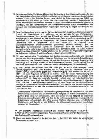 '1:.. ' .
69. Die unionsrechtliche Verhaltnismal1igkeit der Durchsetzung des Erlaubnisvorbehalt~~ fOr den
Fall, dass die Betroffenen keine Moglichkeit hatten, eine Erlaubnis zu erlangen, bedOffe keiner
,naheren" PrOfung. Der Freistaat Bayern habe namlich die Entscheidungen des E~GH vom
September 2010 zurn Anlass genommen, das Erlaubnisverfahren nach Art. 2 BayAG($JOStV fOr
private Anbieter und die Vermittler an diese zu offnen; dies sei eine ausreichende g~setzliche
Grundlage, weil der Rechtswidrigkeit des Sportwettenmonopols durch Nichtanwef,(lden der
monopol- und monopolakzessorischen Regelungen Rechnung zu tragen war (BV~}wG, Rn.
58). ~~i!!
70. Diese Rechtsprechung erging zwar im Rahmen der eigentlich den Zivilgerichten zug~~iesenen
PrOfung der Staatshaftung und aul1erdem nur als Vorfrage fOr ein (Forts~tzungs+
Feststellungsinteresse. Auch scheint das BVerwG von einem unzutreffenden S~phverhalt
ausgegangen zu sein. Mit Blick auf das Schreiben des Bayerischen lnnenministerium§ vom 27.
September 2010 erscheint die Unterstellung, der Freistaat Bayern habe die U~eile des
Gerichtshofs vom 8. September 2010 zum Anlass fOr die Eroffnurl§ eines
unionsrechtkonformen Erlaubnisverfahrens genommen, sachlich unrichtig. D~nn das
Bayerische lnnenministerium vertrat im September 201 0 die Ansicht, qass die
Monopolregelung weiter anzuwenden sei (Seite 9 des Schreibens, Blatt 18 d. Akte). :f.uch der
BayVGH und das Amtsgericht Augsburg haben, wie der Vertreter der Angeklagten vo~getragen
hat, kein ergebnisoffenes Erlaubnisverfahren in Bayern erkennen konnen. ':;
71. FOr eine sachgerechte Entscheidung der beiden Ausgangssachverhalte und {~hnlicher
Sachverhalte ist es aber wesentlich, dass der Gerichtshof Ober die dargelegte Entwic~lung der
Rechtsprechung des BVerwG informiert ist und das Unionsrecht in diesem Zusamwenhang
unabhangig von der Frage auslegt, ob ein Erlaubnisverfahren dem Grunde nach et9ffnet ist
oder nicht, denn dies.kann unter Umstanden auch nur eine Frage des Blickwinkels setfi,.
f'•
72. Zu den Urteilen des BVerwG vom Mai 2013 gibt es schon Entscheidungery oberer
Verwaltungsgerichte.· Das OVG Koblenz hat mit Urteil vom 10. September 20~ 3 (6 A
10447/13.0VG) Rechtsschutz gegen eine VerbotsverfOgung unter Hinweis auf di~;. Rs. C-
186/11 mit dem Argument verweigert, es komme nach der neuen Rechtsprec~gng des
BVerwG nicht auf die von der Behorde zu prOfende £rlaubnisfahigkeit an, solar;l,ge nicht
,offensichtlich" ist, dass die materielle Legalitat vorliegt oder mit Nebenbestirf:fmungen
gesichert werden kann. Auch das OVG Sachsen-Anhalt.hat mit Beschluss vom 8. N()vember
2013 (3 M 244/13) eine UntersagungsverfOgung mit dem Fehlen der Vermittlungs~rlaubnis
bestatigt, auch wenn eine Veranstalterkonzession als Grundlage tor eine Vermittlungs~rlaubnis
bisher nicht erhaltlich ist, weil das Konzessionsverfahren fOr Sportwetten faktisch r,uht. Das
OVG SA fOhrt aus: I'
,Insbesondere verpflichtet der Verhaltnisma/3igkeitsgrundsatz die Behorde nicht, Jpn einer
Untersagung abzusehen und die formell illegale Tatigkeit auf zeitlich unabsehbar~· Zeit zu
dulden. Dies ware nur anzunehmen, wenn die forme/1 ilfegale Tatigkeit die mliterieflen
Erlaubnisvoraussetzungen erfillft und dies filr die Untersagungsbehorde im Zeitptl,f)kt ihrer
Entscheidung offensichtlich, d.h. ohne weitere PrOfung erkennbar war. ...Verb{t;Jibende
Unklarheiten und .Zweifel an der Erfillfung der Erlaubnisvoraussetzungen rechifertigen
dagegen ein Einsc/;lreiten." ;),,,.~;:_-_·
'-~~"
~~~~.
IV. Die deutsche Rechtslage wahrend des zweiten Tatvorwurfs (13.4.2012,,•-
7.11.2012), die wesentlichen Ziige des Konzessionsverfahrens und die Tendenzert}ljn
der deutschen Rechtsprechung · ~
73. Soweit der zweite Vorwurf in die Zeit vor dem 1. Juli 2012 fallt, gelten die vorst~henden
Darlegungen entsprechend. Iii!
:·..·}
 