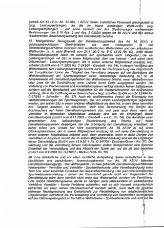 gema!J Art. 62 i. V.m. Art. 54 Abs. 1 AEUV diesen (nator/ichen Personen) gleich~estellhst
(sag. Leistungserbringer), an die im Inland ansassigen Wettkundl!in (sag.
Leistungsempfanger) - auf einen Versto!J der das Staatsmonopo/ norfhierenden
Bestimmungen des § 10 Abs. 2 und Abs. 5 GIOStV gegen Art. 56 AEUV und d~.n daraus
resu/tierenden Anwendungsvorrang des Unionsrechts berufen. ,.·::
57. Ma!Jgeblicher Bezugspunkt der Dienstleistungsfreiheit des Art. 56 /}.EUV in
g/Ocksspielrechtlichen Streitverfahren wie dem vorliegenden ;§! das
Dienstleistungsverhaltnis zwischen dem auslandischen Wettanbieter und den inlllhdischen
Wettkunden (a. A. wahl BVerwG vom 24.11.2010 Az. 8 C 13.09 Rn. 60). Unt~r diesen
Dienstleistungsbf!griff fallen im Bereich der Sportwetten auch Tatigkeiten,Edie ein
Leistungserbringer mit Sitz in einem Mitgliedstaat Ober das Internet - und dafnit ohne
Ortswechsel - Leistungsempfangem, die in einem anderen Mitgliedstaat ansa~sig sind,
anbietet (EuGH vbm 6.11.2003 Rs. C-243101- Gambelli- Rn. 54). In diesem Verh~ltnis des
Wettanbieters zum Leistungsempfanger kommt nach der Rechtsprechung des Ge~chtshofs
der Europaischen. Union der Tatigkeit des Vermittlers bezogen auf die Erbringung der
Wettdienstleistung bei Sportereignissen keine selbstandige Bedeutung zuJ: So ist
beispielsweise die Dienstleistungsfreiheit des Wettanbieters berilhrt, wenn Werbefbrmulafe
oder Lose fOr die DurchfOhrung einer Lotterie durch Dritte ausgegeben well/en. Die
Verteilung von Werbematerial und Anmeldeformularen verfolgt namlich keinen Seltl$;tzweck,
sondern sol/ die Bereitschaft und Moglichkeit fur die lnanspruchnahme der bew~rbenen
Leistung, die in der Eroffnung einer Gewinnchance liegt, schaffen (EuGH vom 24.3.i~994 Rs.
C-275192 - Schindler - Rn. 37). Auch ein strafbewehrtes Verbot, die Erbring}Jng von
Wettdienstleistungen bei Sportereignissen, die von einem Leistungserbringer or;ganisiert
werden, der seinen Sitz in einem anderen Mitgliedstaat als dem hat, in dem diese 'l.§.ermittler
ihre Tatigkeit ausuben, zu erleichtern, stellt eine Beschrankung des Recbts des
Buchmachers auf freien Dienstleistungsverkehr dar, und zwar auch dann, lft/$nn die
Vermittler in demselben Mitgliedstaat ansassig sind wie die Empfange~. dieser
Dienstleistungen (EuGH vom 6.11.2003- Gambelli- a.a.O. Rn. 58). Die Annah/i;Je einer
gesonderten bz·w. selbstandigen Beschrankung des Rechts auf~:~ freien
Dienstleistungsverkehr desjenigen, der die Erbringung der Dienstleistung erleic6,tert, ist
daher schon vom Ansatz her nicht systemgerecht. Art. 56 AEUV ist a~~ einen
G/Ocksspielanbieter, der in einem Mitgliedstaat ansassig ist und seine Dienstle[§.tung in
einem anderen Mitgliedstaat anbietet auch dann anwendbar, wenn er dafOr DierJ~te von
Vermittlern in Anspruch nimmt, die im selben Mitgliedstaat ansassig sind wie die Ertj'pfanger
dieser Dienstleistung (EuGH vom 15.9.2011 Rs. C-347/09- Dickinger!Omer- Rn. i@7). Die
Werbung und die Vermittlung fur/von G/Ocksspielen stellen demgema!Jnur eine gpnkrete
Einze/heit der Veranstaltung und des Ablaufs der Spiele dar, auf die sie sich b'!!fziehen
(EuGH vom 8.9.2010 Rs. C-316107- Markus Sto!J- Rn. 56). H
-~y,
58. Eine tatsach/iche und vor allem rechtliche Aufspaltung dieses einheitlichen.'in den
(sach/ichen und person/ichen) Anwendungsbereich von Art. 56 AEUV faJienden
Dienstleistungsvorgangs - des Wettangebots - in zwei getrennte Dienst/eistungsverh.'iftltnisse
Wettanbieter - Vermittler und Vermittler - Sportwettenkunde unter Verselbstandigulfg eines
Teils bzw. einer konkreten Einze/heit der Gesamtdienstleistung - der grenzilberschr4ftenden
Sportwettenveranstaltung - nimmt der Gerichtshof gerade nicht vor. Gegenstand der
' ~
Dienstleistung ware dann namlich nicht mehr das Wettangebot, sondem die Veriijittlung.
Eine so/che Betrachtungsweise wilrde im Obrigen auch insbesondere im verblelpenden
Verhaltnis Vermittler - Kunde Prob/eme aufwerfen, wei/ es sich insoweit unionsi~chtlich
betrachtet urn einen reinen lnlandsachverhalt handeln wurde. Auch stellt die g~samte
bisherige Rechtsprechung des Gerichtshofs zur Rechtfertigung von mitgliedsta~tfichen
Regulierungen betreffend die Veransta/tung und Vermittlung von Sportwetten durcljgangig
auf das G/Ocksspielangebot im Verhaltnis Wettanbieter- Sportwettenkunde und nicht~{luf die ·!11·
·;i~
3!~
!Jt
~~
 